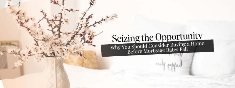 Seizing the Opportunity: Why You Should Consider Buying a Home Before Mortgage Rates&nbsp;Fall